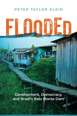 Flooded: Development, Democracy, and Brazil's Belo Monte Dam by Klein, Peter Taylor