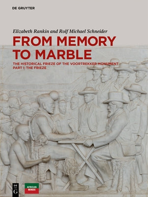 From Memory to Marble: The Historical Frieze of the Voortrekker Monument Part I: The Frieze by Rankin, Elizabeth