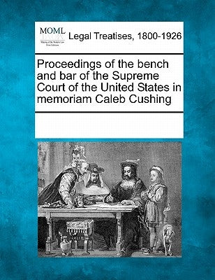 Proceedings of the Bench and Bar of the Supreme Court of the United States in Memoriam Caleb Cushing by Multiple Contributors