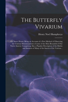 The Butterfly Vivarium: or, Insect Home: Being an Account of a New Method of Observing the Curious Metamorphoses of Some of the Most Beautiful by Humphreys, Henry Noel 1810-1879