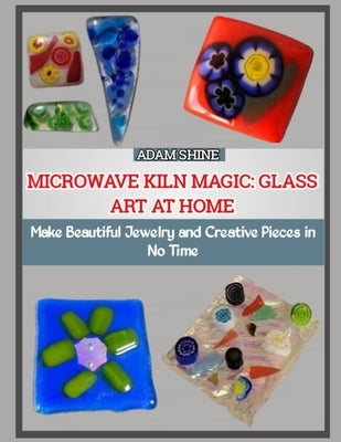 Microwave Kiln Magic: GLASS ART AT HOME : Make Beautiful Jewelry and Creative Pieces in No Time by Shine, Adam