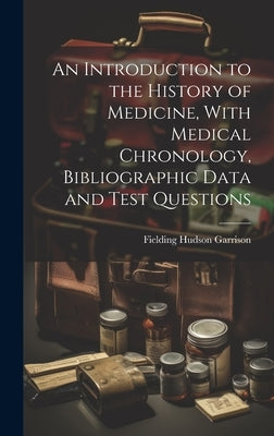 An Introduction to the History of Medicine, With Medical Chronology, Bibliographic Data and Test Questions by Garrison, Fielding Hudson