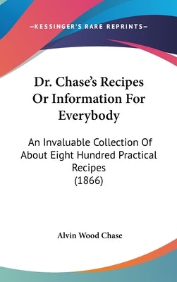 Dr. Chase's Recipes or Information for Everybody: An Invaluable Collection of about Eight Hundred Practical Recipes (1866) by Chase, Alvin Wood