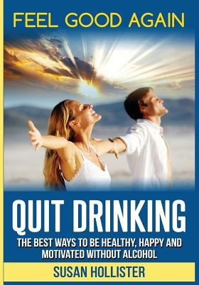 Quit Drinking: The Best Ways To Be Healthy, Happy and Motivated Without Alcohol by Hollister, Susan