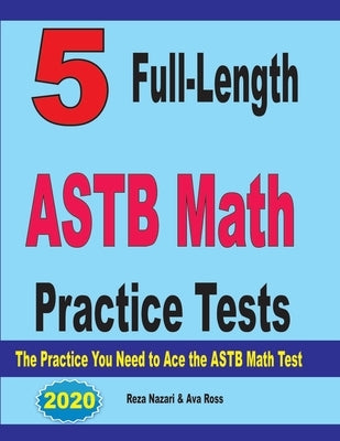 5 Full-Length ASTB Math Practice Tests: The Practice You Need to Ace the ASTB Math Test by Ross, Ava