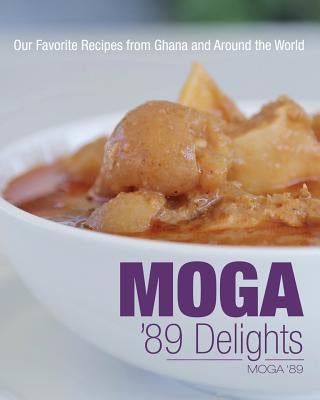 Moga '89 Delights: Our Favorite Recipes from Ghana and Around the World by Moga '89