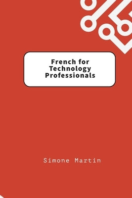 French for Technology Professionals: A guide to IT, software and hardware terminology for those learning French by Martin, Simone