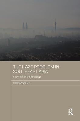 The Haze Problem in Southeast Asia: Palm Oil and Patronage by Varkkey, Helena