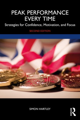 Peak Performance Every Time: Strategies for Confidence, Motivation, and Focus by Hartley, Simon