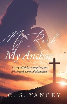 My Rock, My Anchor: A Story of Faith, Redemption, and Life Through Parental Alienation by Yancey, C. S.