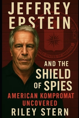 Jeffrey Epstein and the Shield of Spies: American Kompromat Uncovered by Stern, Riley