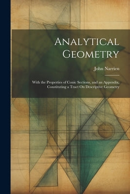 Analytical Geometry: With the Properties of Conic Sections, and an Appendix, Constituting a Tract On Descriptive Geometry by Narrien, John
