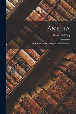 Amelia: By Henry Fielding, Esq; in Four Volumes. by Fielding, Henry