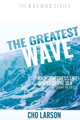 The Greatest Wave: Righteousness Like Waves of the Sea (Isaiah 41:18 ESV) by Larson, Cho