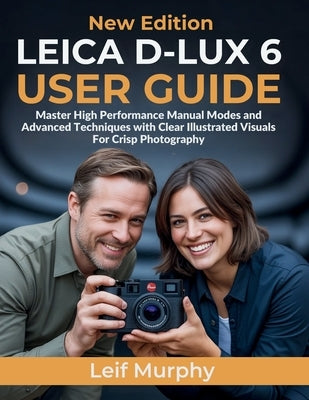 Leica D-lux 6 User Guide: Master High Performance Manual Modes and Advanced Techniques with Clear Illustrated Visuals For Crisp Photography by Murphy, Leif