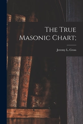 The True Masonic Chart; by Cross, Jeremy L. (Jeremy Ladd) 1783-