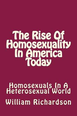 The Rise Of Homosexuality In America Today: Homosexuals In A Heterosexual World by Richardson, William B.