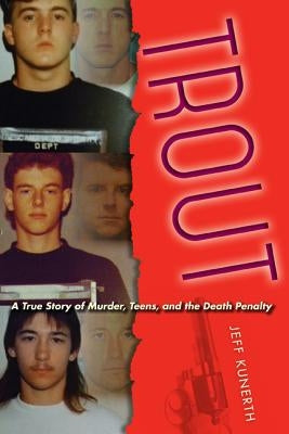 Trout: A True Story of Murder, Teens, and the Death Penalty by Kunerth, Jeff