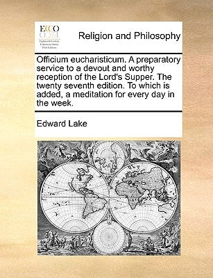 Officium Eucharisticum. a Preparatory Service to a Devout and Worthy Reception of the Lord's Supper. the Twenty Seventh Edition. to Which Is Added by Lake, Edward