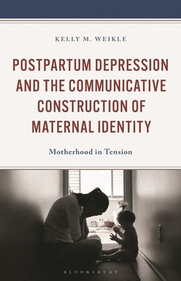 Postpartum Depression and the Communicative Construction of Maternal Identity: Motherhood in Tension by Weikle, Kelly M.