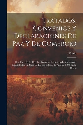 Tratados, Convenios Y Declaraciones De Paz Y De Comercio: Que Han Hecho Con Las Potencias Estranjeras Los Monarcas Españoles De La Casa De Borbon: Des by Spain