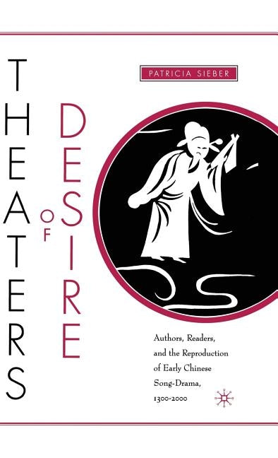 Theaters of Desire: Authors, Readers, and the Reproduction of Early Chinese Song-Drama, 1300-2000 by Sieber, P.
