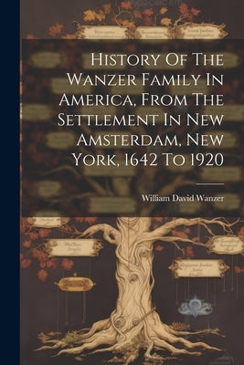 History Of The Wanzer Family In America, From The Settlement In New Amsterdam, New York, 1642 To 1920 by Wanzer, William David