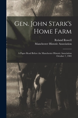 Gen. John Stark's Home Farm: a Paper Read Before the Manchester Historic Association October 7, 1903 by Rowell, Roland B. 1849