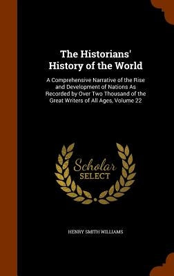 The Historians' History of the World: A Comprehensive Narrative of the Rise and Development of Nations As Recorded by Over Two Thousand of the Great W by Williams, Henry Smith