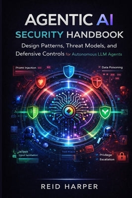 Agentic AI Security Handbook: Design Patterns, Threat Models, and Defensive Controls for Autonomous LLM Agents by Harper, Reid