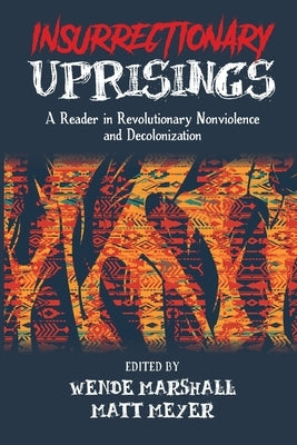 Insurrectionary Uprisings: A Reader in Revolutionary Nonviolence and Decolonization by Marshall, Wende