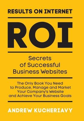 Results On Internet (ROI): Secrets of Successful Business Websites by Kucheriavy, Andrew