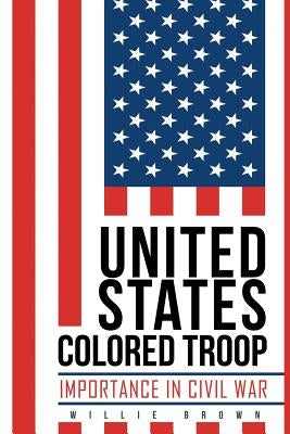 United States Colored Troop: Importance in Civil War by Brown, Willie