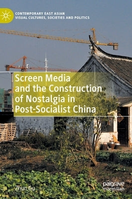 Screen Media and the Construction of Nostalgia in Post-Socialist China by Gu, Zhun
