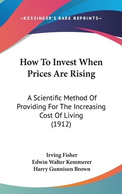 How To Invest When Prices Are Rising: A Scientific Method Of Providing For The Increasing Cost Of Living (1912) by Fisher, Irving