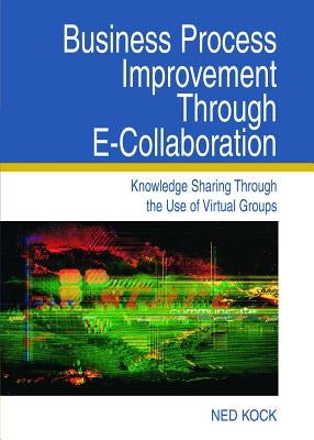 Business Process Improvement Through E-Collaboration: Knowledge Sharing Through the Use of Virtual Groups by Kock, Ned F.
