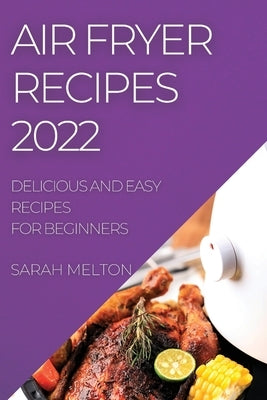 Air Fryer Recipes 2022: Delicious and Easy Recipes for Beginners by Melton, Sarah