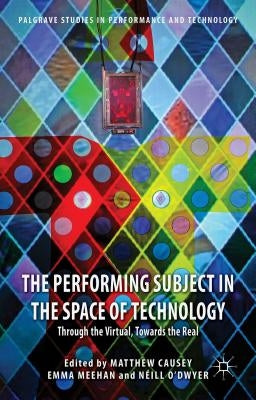 The Performing Subject in the Space of Technology: Through the Virtual, Towards the Real by Causey, M.