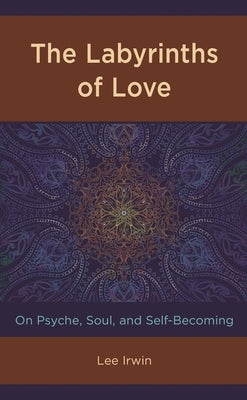 Labyrinths of Love: On Psyche, Soul, and Self-Becoming by Irwin, Lee
