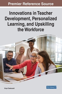 Innovations in Teacher Development, Personalized Learning, and Upskilling the Workforce by Chakravarti, Sriya