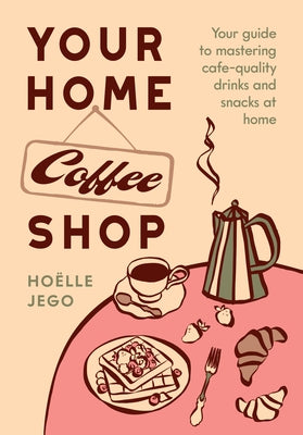 Your Home Coffee Shop: Your Guide to Mastering Cafe-Quality Drinks and Snacks at Home by Jego, Hoëlle
