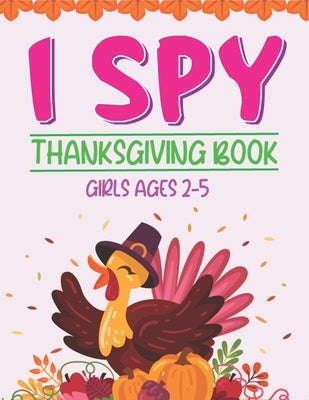 I Spy Thanksgiving Book Girls Ages 2-5: Thanksgiving Gift idea For Toddler Preschool and Kindergarteners A Fun Activity Coloring and Guessing Game Alp by Publications, Farabeen