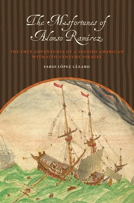 The Misfortunes of Alonso Ramírez: The True Adventures of a Spanish American with 17th-Century Pirates by López Lázaro, Fabio
