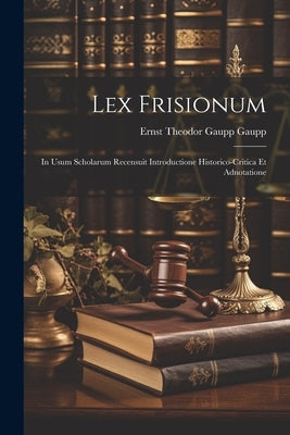 Lex Frisionum: In Usum Scholarum Recensuit Introductione Historico-critica et Adnotatione by Ernst Theodor Gaupp, Gaupp
