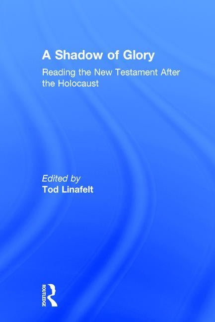 A Shadow of Glory: Reading the New Testament After the Holocaust by Linafelt, Tod