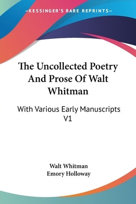 The Uncollected Poetry And Prose Of Walt Whitman: With Various Early Manuscripts V1 by Whitman, Walt