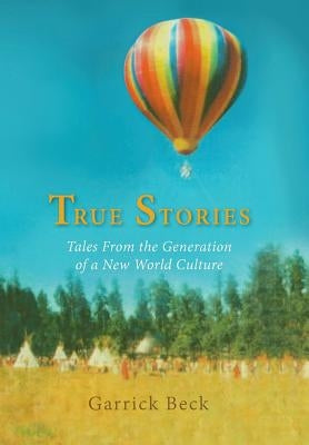 True Stories: Tales From the Generation of a New World Culture by Beck, Garrick