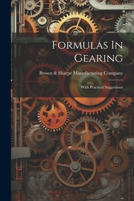Formulas In Gearing: With Practical Suggestions by Brown & Sharpe Manufacturing Company