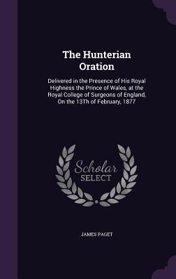 The Hunterian Oration: Delivered in the Presence of His Royal Highness the Prince of Wales, at the Royal College of Surgeons of England, On t by Paget, James