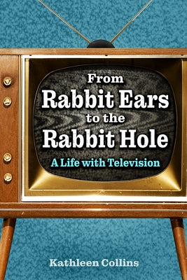From Rabbit Ears to the Rabbit Hole: A Life with Television by Collins, Kathleen
